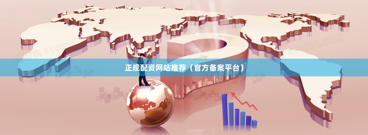 正规配资网站推荐（官方备案平台）