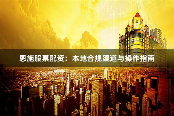 恩施股票配资：本地合规渠道与操作指南