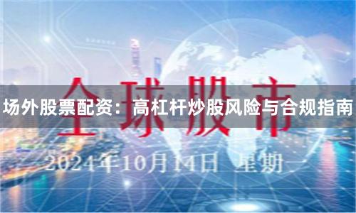 场外股票配资：高杠杆炒股风险与合规指南