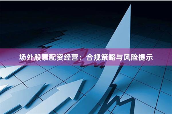 场外股票配资经营：合规策略与风险提示